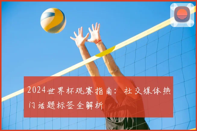 2024世界杯观赛指南：社交媒体热门话题标签全解析
