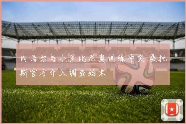 内马尔与小罗比尼奥训练冲突 桑托斯官方介入调查始末