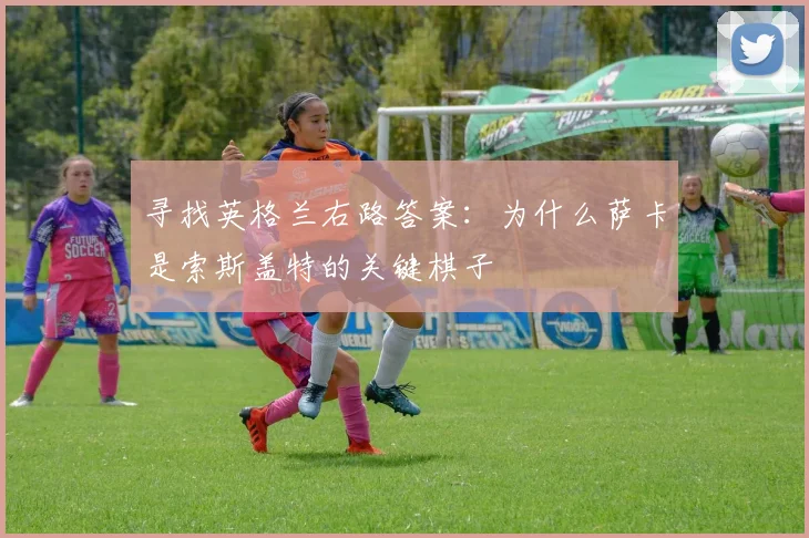 寻找英格兰右路答案:为什么萨卡是索斯盖特的关键棋子