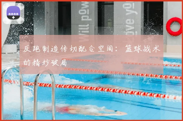 反跑制造传切配合空间:篮球战术的精妙破局