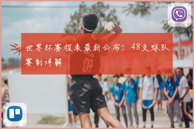世界杯赛程表最新公布：48支球队赛制详解