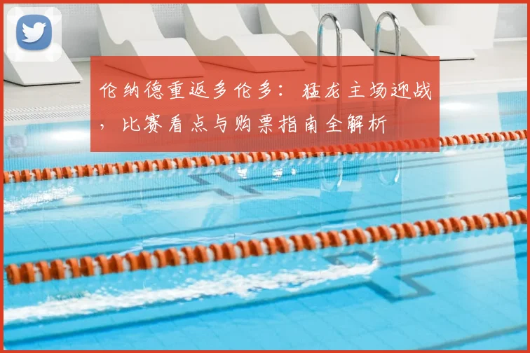 伦纳德重返多伦多：猛龙主场迎战，比赛看点与购票指南全解析
