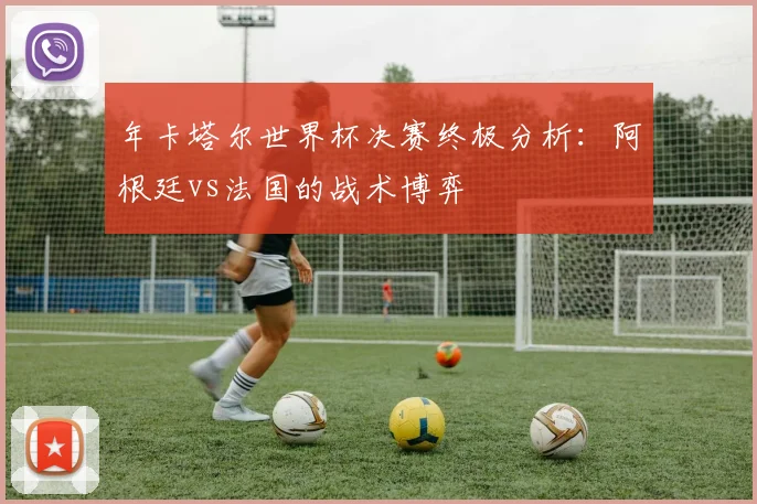 年卡塔尔世界杯决赛终极分析：阿根廷vs法国的战术博弈