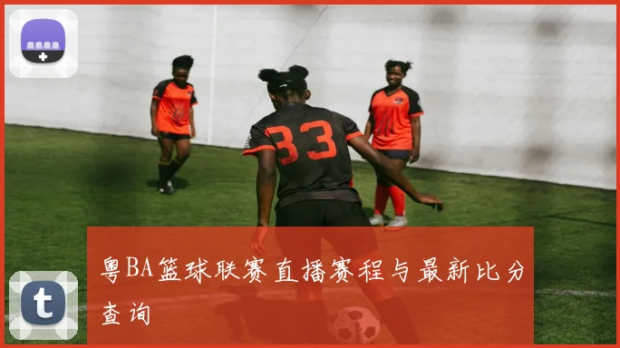 粤BA篮球联赛直播赛程与最新比分查询