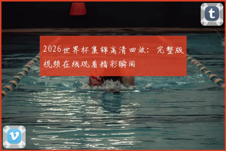 2026世界杯集锦高清回放：完整版视频在线观看精彩瞬间
