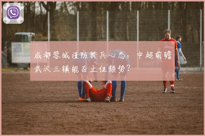 成都蓉城谨防骄兵心态，中超前瞻武汉三镇能否止住颓势？