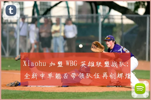 Xiaohu 加盟 WBG 英雄联盟战队：全新中单能否带领队伍再创辉煌？