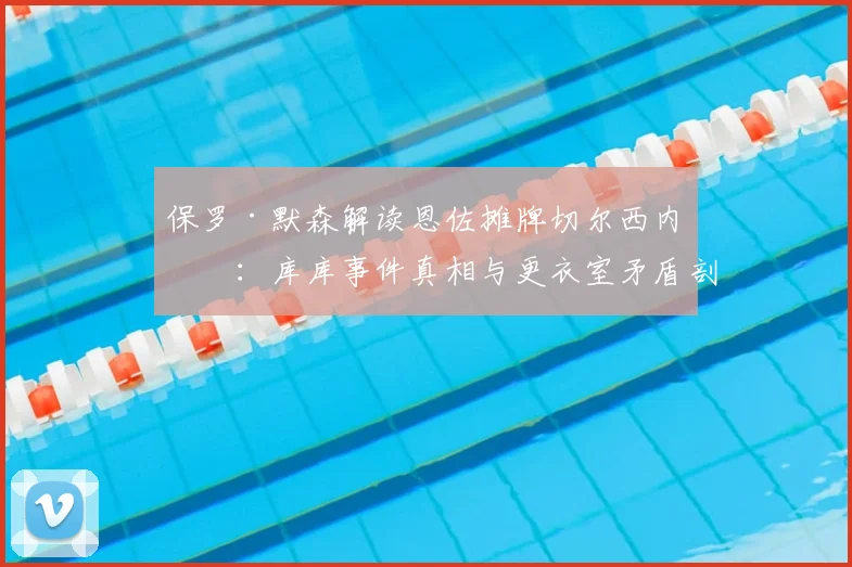 保罗·默森解读恩佐摊牌切尔西内幕：库库事件真相与更衣室矛盾剖析