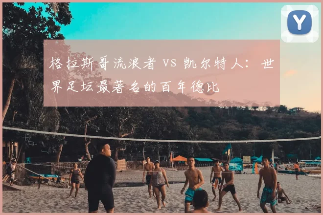 格拉斯哥流浪者 vs 凯尔特人：世界足坛最著名的百年德比