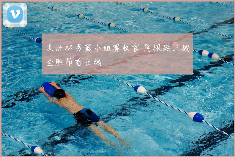 美洲杯男篮小组赛收官 阿根廷三战全胜昂首出线