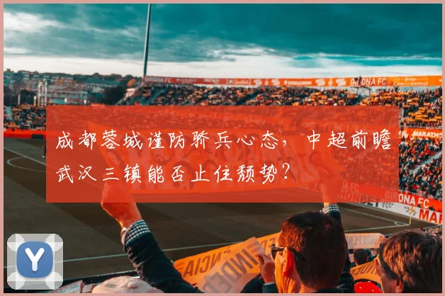 成都蓉城谨防骄兵心态，中超前瞻武汉三镇能否止住颓势？
