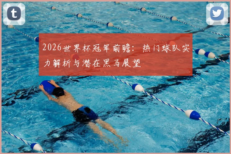 2026世界杯冠军前瞻：热门球队实力解析与潜在黑马展望