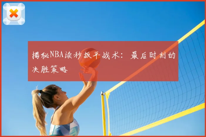 揭秘NBA读秒扳平战术：最后时刻的决胜策略