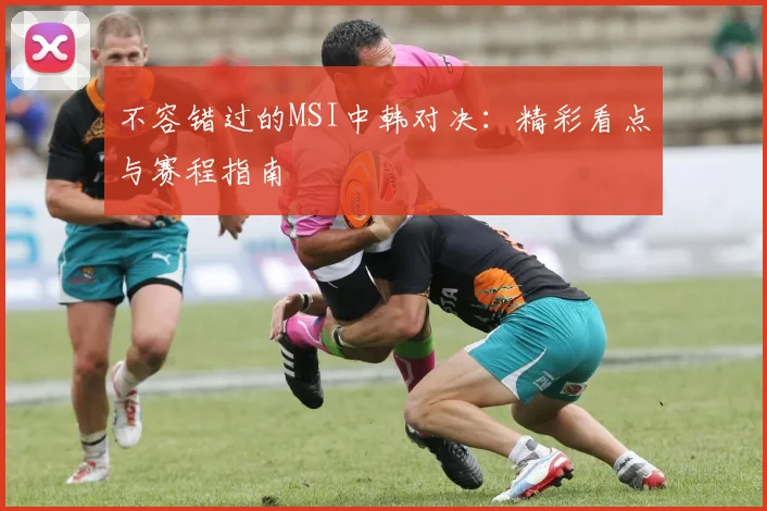 不容错过的MSI中韩对决：精彩看点与赛程指南