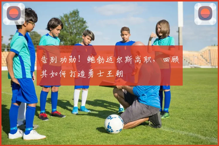 告别功勋！鲍勃迈尔斯离职，回顾其如何打造勇士王朝