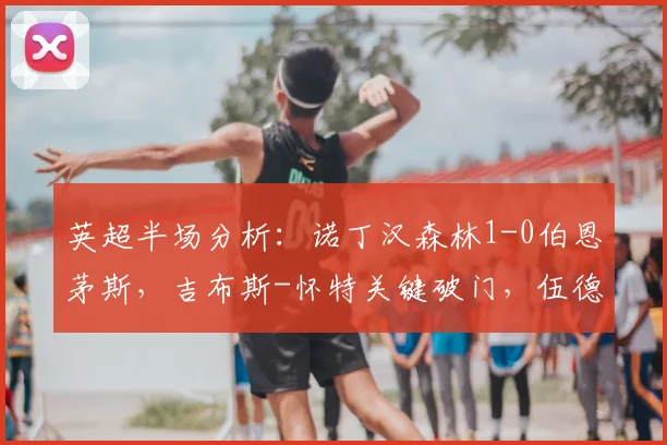 英超半场分析：诺丁汉森林1-0伯恩茅斯，吉布斯-怀特关键破门，伍德憾失良机中柱