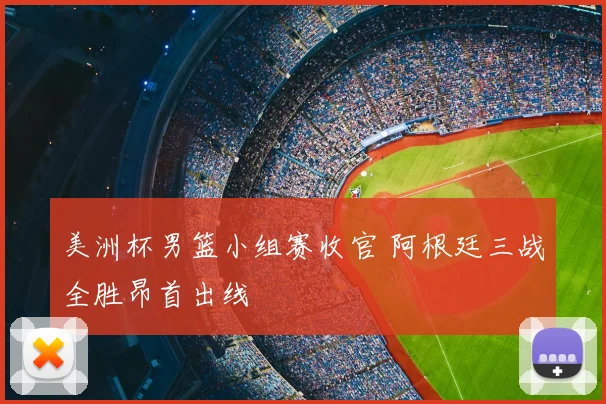 美洲杯男篮小组赛收官 阿根廷三战全胜昂首出线