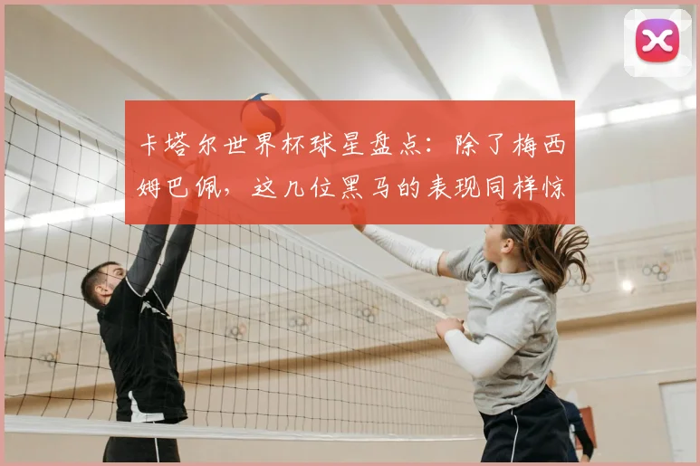 卡塔尔世界杯球星盘点：除了梅西姆巴佩，这几位黑马的表现同样惊艳