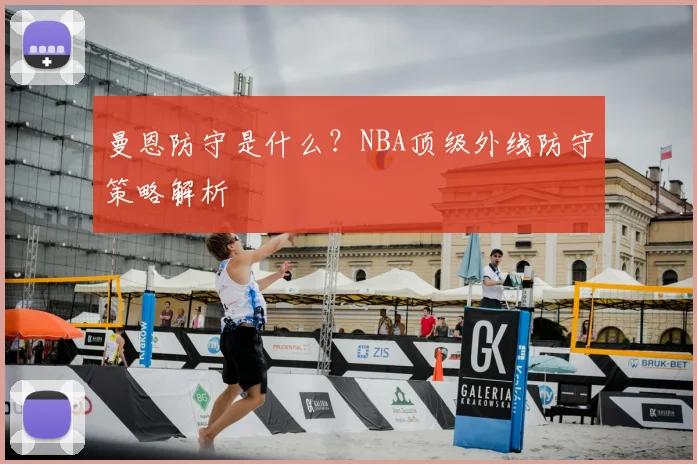 曼恩防守是什么？NBA顶级外线防守策略解析