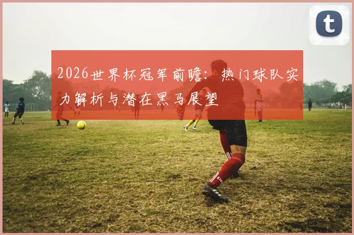 2026世界杯冠军前瞻：热门球队实力解析与潜在黑马展望