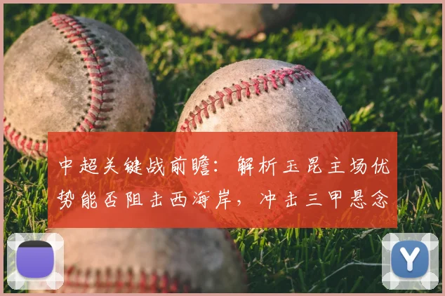 中超关键战前瞻：解析玉昆主场优势能否阻击西海岸，冲击三甲悬念再起