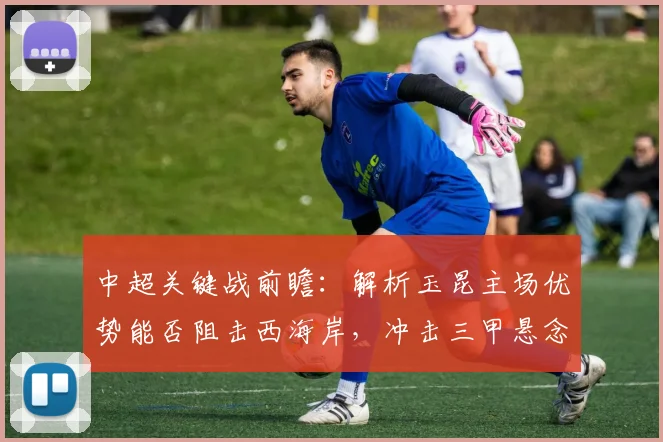 中超关键战前瞻：解析玉昆主场优势能否阻击西海岸，冲击三甲悬念再起