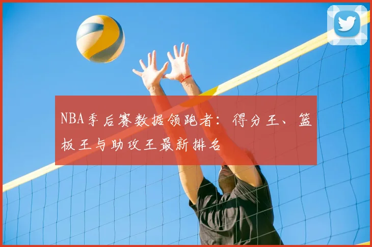NBA季后赛数据领跑者：得分王、篮板王与助攻王最新排名