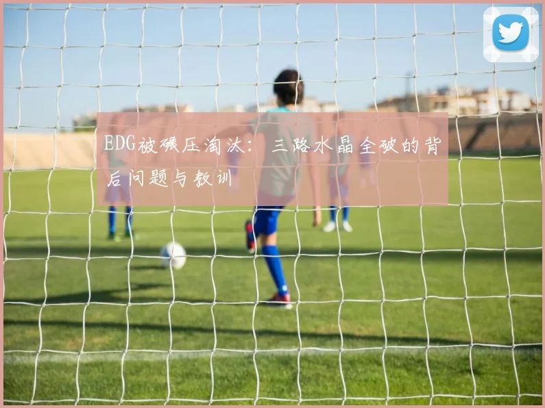 EDG被碾压淘汰:三路水晶全破的背后问题与教训