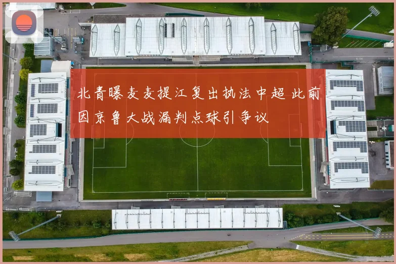 北青曝麦麦提江复出执法中超 此前因京鲁大战漏判点球引争议