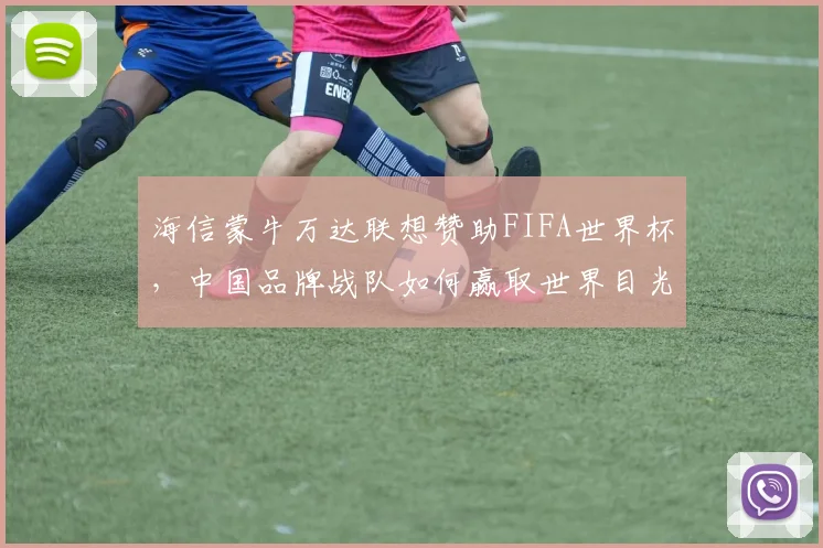 海信蒙牛万达联想赞助FIFA世界杯，中国品牌战队如何赢取世界目光