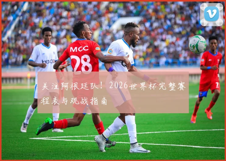 关注阿根廷队！2026世界杯完整赛程表与观战指南