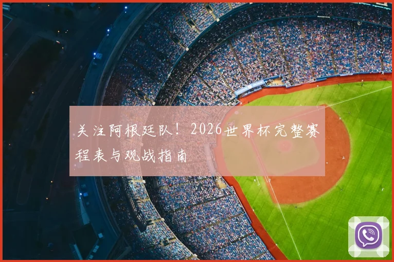 关注阿根廷队！2026世界杯完整赛程表与观战指南