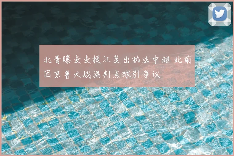 北青曝麦麦提江复出执法中超 此前因京鲁大战漏判点球引争议