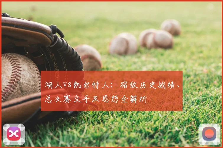 湖人vs凯尔特人：宿敌历史战绩、总决赛交手及恩怨全解析