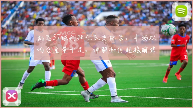 凯恩57球创拜仁队史纪录，半场双响含金量十足，详解如何超越前辈