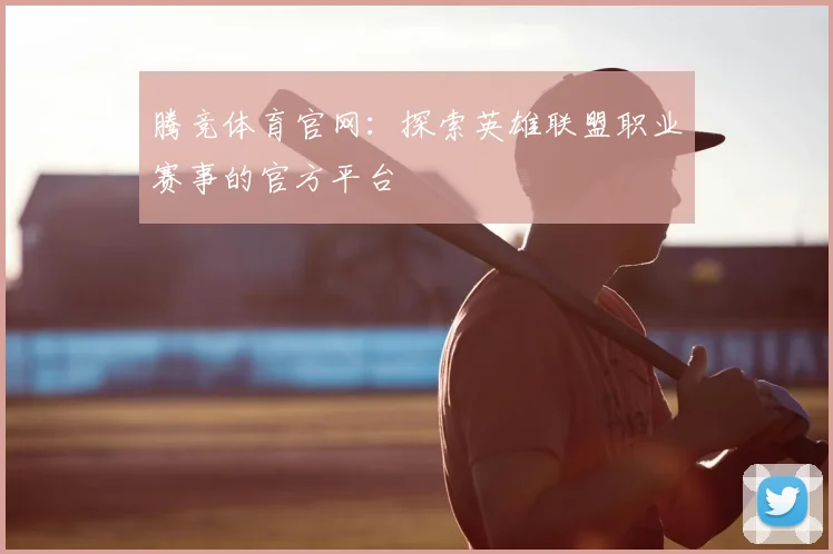腾竞体育官网：探索英雄联盟职业赛事的官方平台