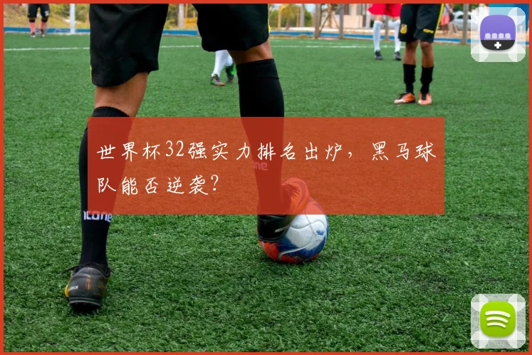 世界杯32强实力排名出炉，黑马球队能否逆袭？