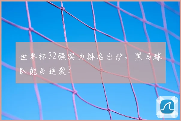 世界杯32强实力排名出炉，黑马球队能否逆袭？