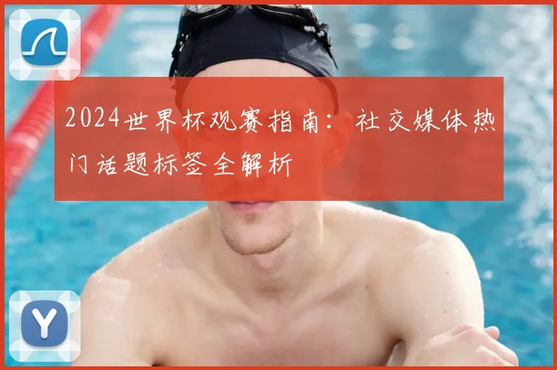 2024世界杯观赛指南：社交媒体热门话题标签全解析