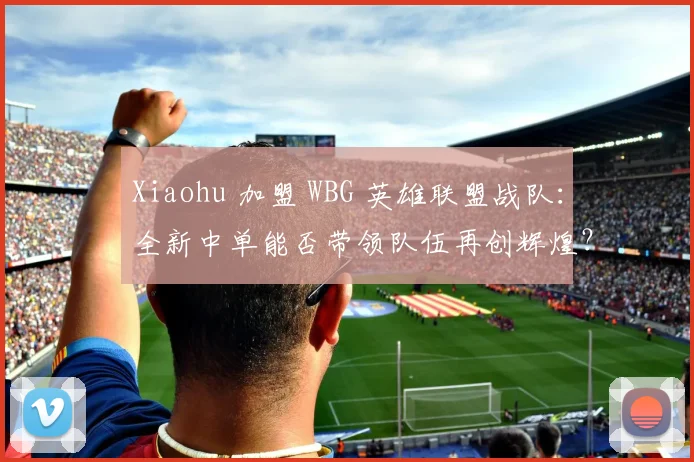 Xiaohu 加盟 WBG 英雄联盟战队：全新中单能否带领队伍再创辉煌？