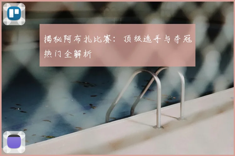 揭秘阿布扎比赛：顶级选手与夺冠热门全解析