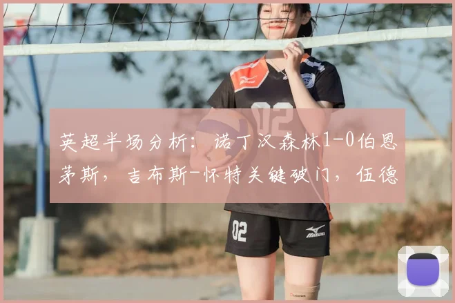 英超半场分析：诺丁汉森林1-0伯恩茅斯，吉布斯-怀特关键破门，伍德憾失良机中柱